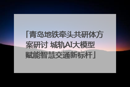 青岛地铁牵头共研体方案研讨 城轨AI大模型赋能智慧交通新标杆
